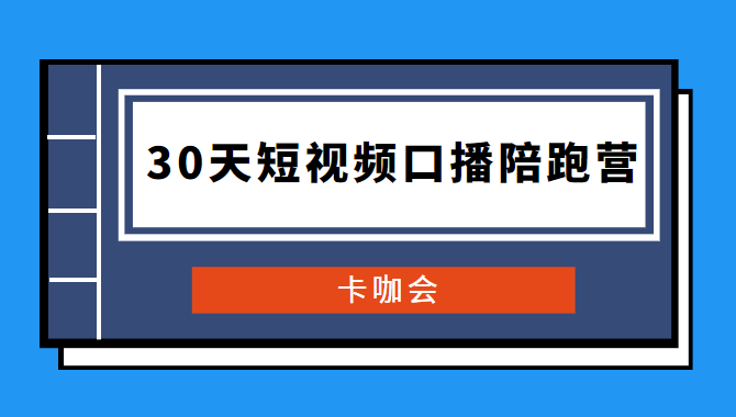 卡咖会《30天短视频口播陪跑营》价值900元-淘源码网