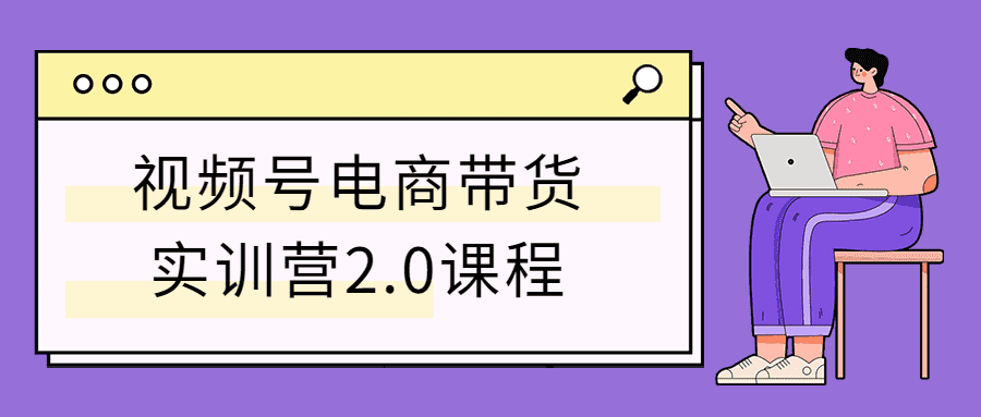 视频号电商带货实训营2.0课程-淘源码网